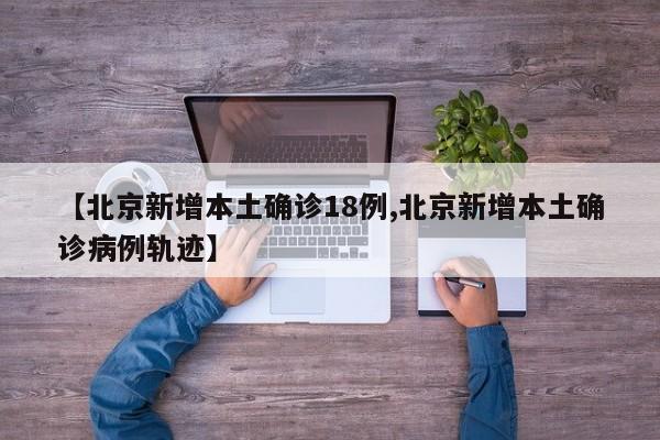【北京新增本土确诊18例,北京新增本土确诊病例轨迹】