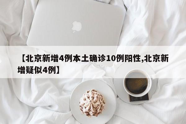 【北京新增4例本土确诊10例阳性,北京新增疑似4例】