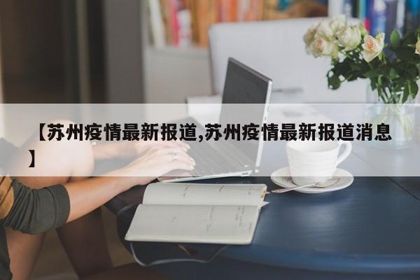 【苏州疫情最新报道,苏州疫情最新报道消息】