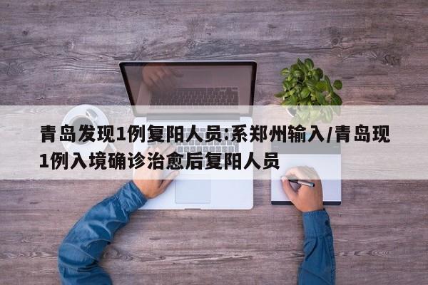 青岛发现1例复阳人员:系郑州输入/青岛现1例入境确诊治愈后复阳人员