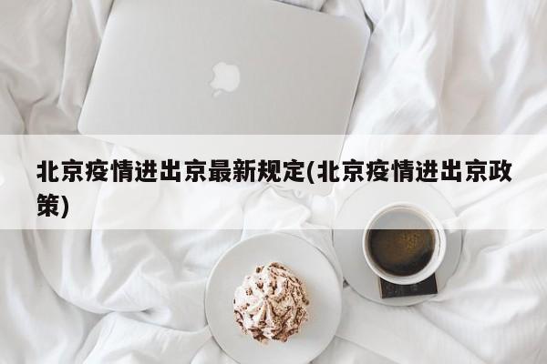 北京疫情进出京最新规定(北京疫情进出京政策)