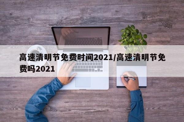 高速清明节免费时间2021/高速清明节免费吗2021