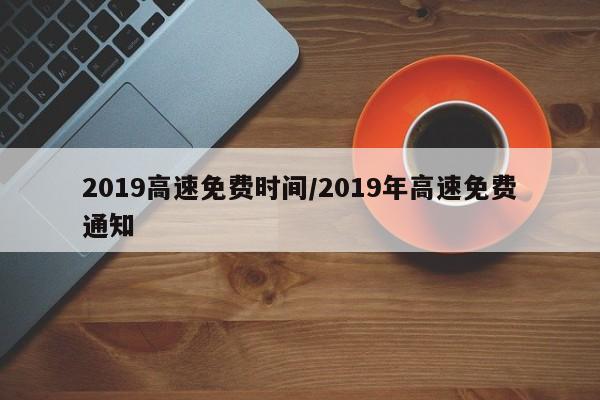 2019高速免费时间/2019年高速免费通知