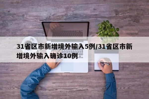 31省区市新增境外输入5例/31省区市新增境外输入确诊10例