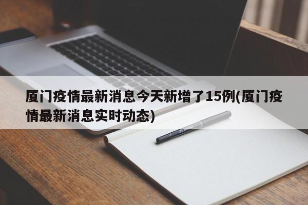 厦门疫情最新消息今天新增了15例(厦门疫情最新消息实时动态)