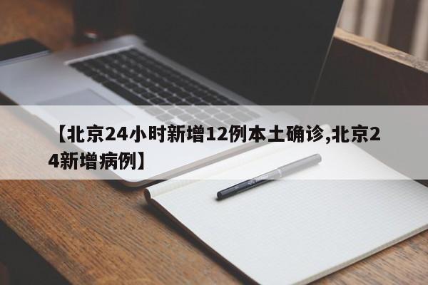 【北京24小时新增12例本土确诊,北京24新增病例】