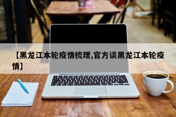 【黑龙江本轮疫情梳理,官方谈黑龙江本轮疫情】
