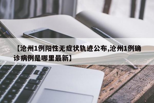 【沧州1例阳性无症状轨迹公布,沧州1例确诊病例是哪里最新】