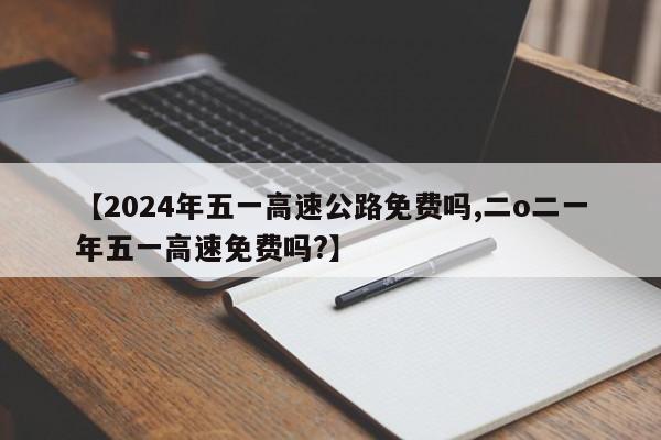 【2024年五一高速公路免费吗,二o二一年五一高速免费吗?】