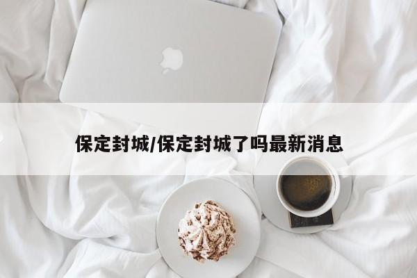 保定封城/保定封城了吗最新消息