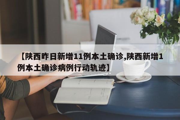 【陕西昨日新增11例本土确诊,陕西新增1例本土确诊病例行动轨迹】