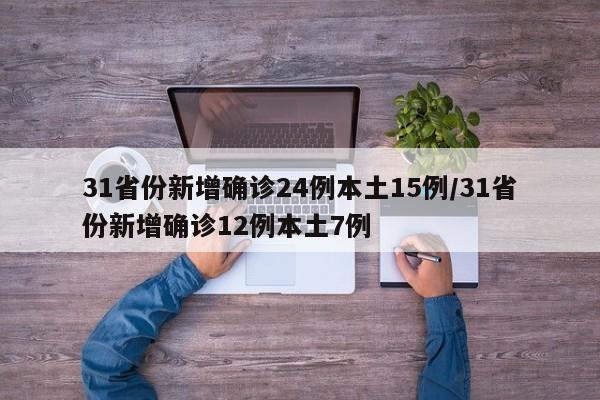 31省份新增确诊24例本土15例/31省份新增确诊12例本土7例