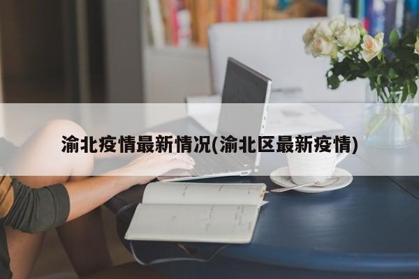 渝北疫情最新情况(渝北区最新疫情)
