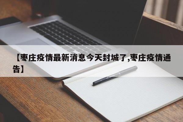 【枣庄疫情最新消息今天封城了,枣庄疫情通告】