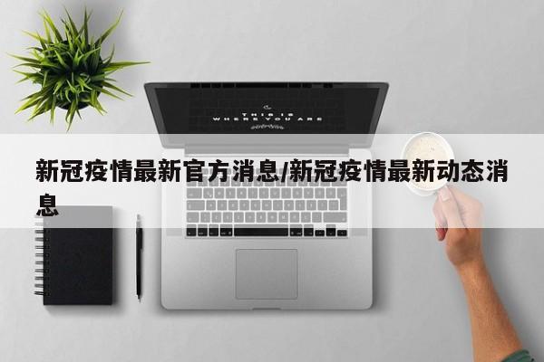 新冠疫情最新官方消息/新冠疫情最新动态消息