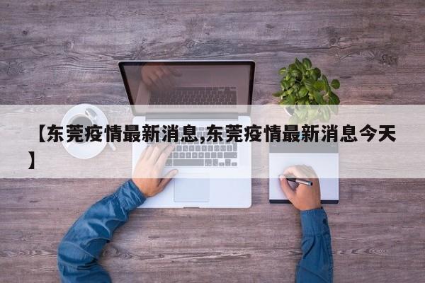 【东莞疫情最新消息,东莞疫情最新消息今天】