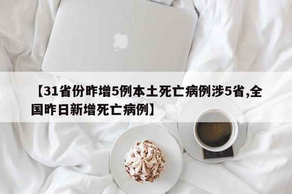 【31省份昨增5例本土死亡病例涉5省,全国昨日新增死亡病例】