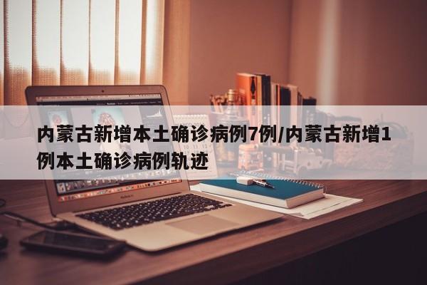 内蒙古新增本土确诊病例7例/内蒙古新增1例本土确诊病例轨迹