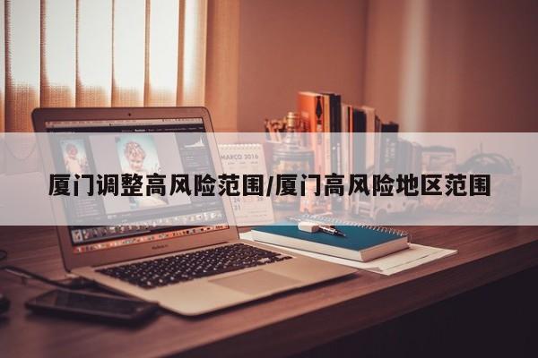 厦门调整高风险范围/厦门高风险地区范围