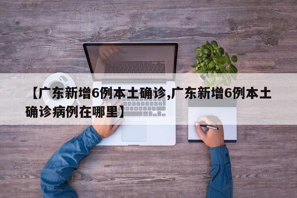 【广东新增6例本土确诊,广东新增6例本土确诊病例在哪里】
