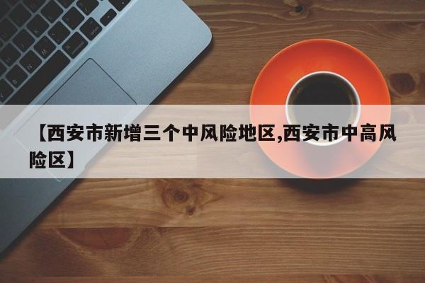 【西安市新增三个中风险地区,西安市中高风险区】