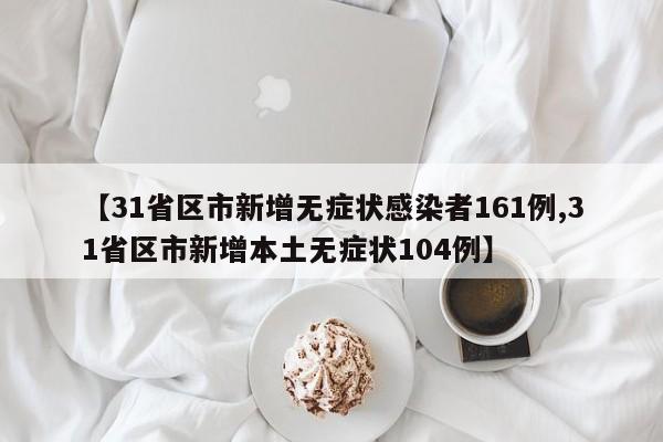 【31省区市新增无症状感染者161例,31省区市新增本土无症状104例】