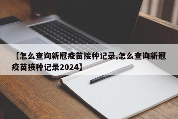【怎么查询新冠疫苗接种记录,怎么查询新冠疫苗接种记录2024】