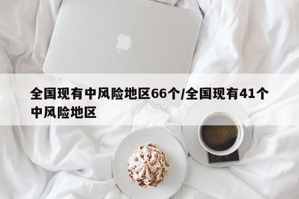 全国现有中风险地区66个/全国现有41个中风险地区