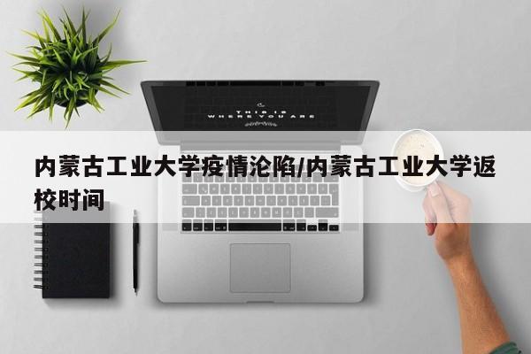 内蒙古工业大学疫情沦陷/内蒙古工业大学返校时间