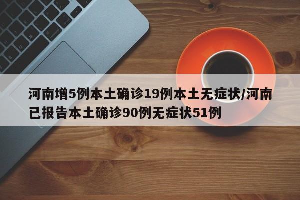 河南增5例本土确诊19例本土无症状/河南已报告本土确诊90例无症状51例