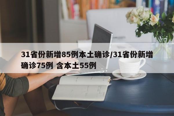 31省份新增85例本土确诊/31省份新增确诊75例 含本土55例