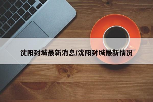 沈阳封城最新消息/沈阳封城最新情况