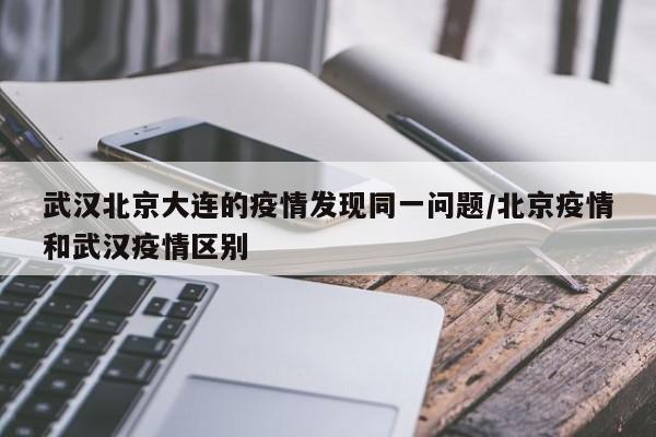 武汉北京大连的疫情发现同一问题/北京疫情和武汉疫情区别