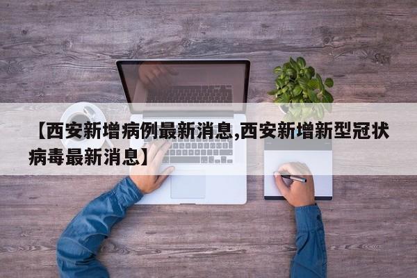 【西安新增病例最新消息,西安新增新型冠状病毒最新消息】