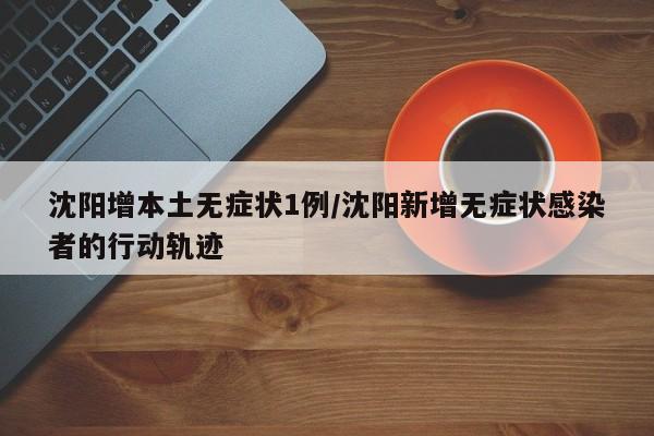 沈阳增本土无症状1例/沈阳新增无症状感染者的行动轨迹