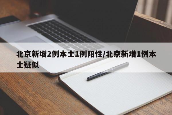 北京新增2例本土1例阳性/北京新增1例本土疑似