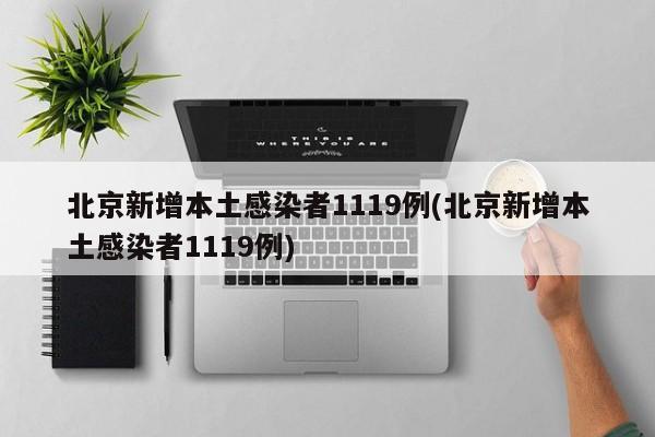 北京新增本土感染者1119例(北京新增本土感染者1119例)