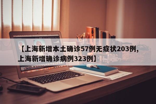 【上海新增本土确诊57例无症状203例,上海新增确诊病例323例】
