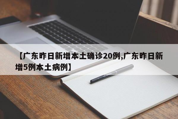 【广东昨日新增本土确诊20例,广东昨日新增5例本土病例】