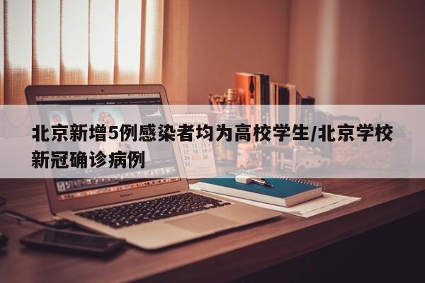 北京新增5例感染者均为高校学生/北京学校新冠确诊病例
