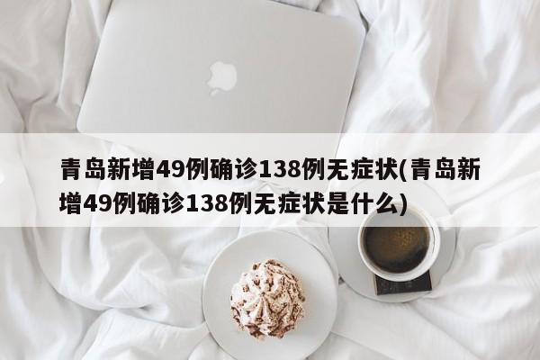 青岛新增49例确诊138例无症状(青岛新增49例确诊138例无症状是什么)