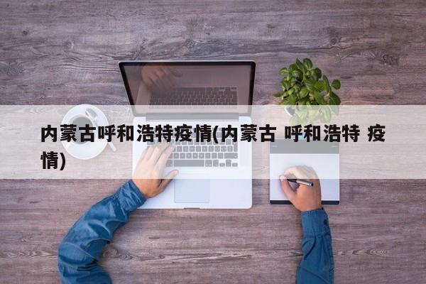 内蒙古呼和浩特疫情(内蒙古 呼和浩特 疫情)