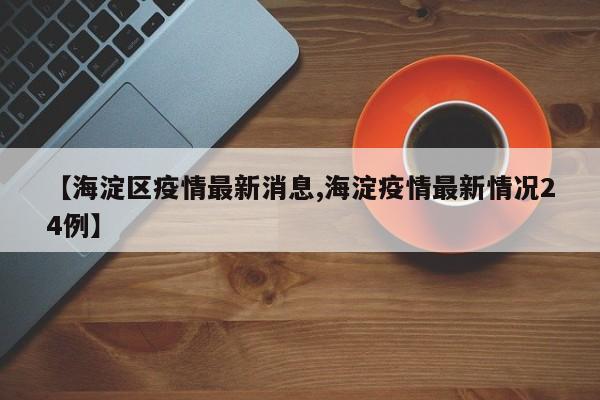 【海淀区疫情最新消息,海淀疫情最新情况24例】