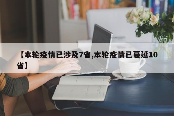 【本轮疫情已涉及7省,本轮疫情已蔓延10省】
