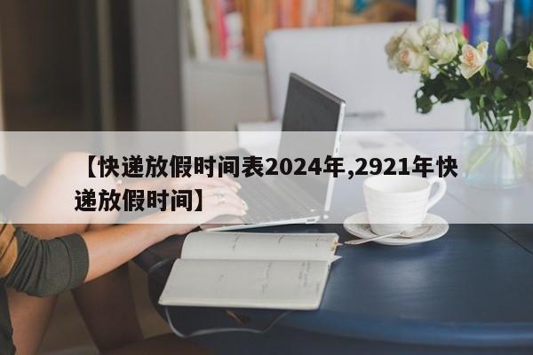 【快递放假时间表2024年,2921年快递放假时间】