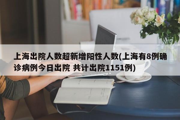 上海出院人数超新增阳性人数(上海有8例确诊病例今日出院 共计出院1151例)