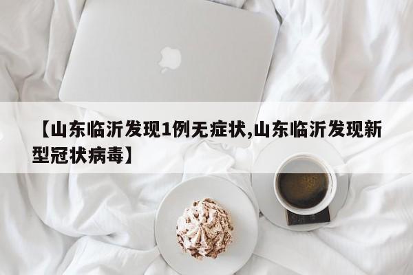 【山东临沂发现1例无症状,山东临沂发现新型冠状病毒】