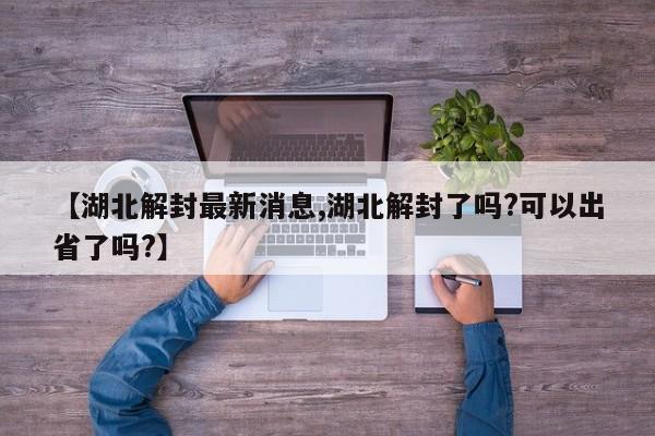 【湖北解封最新消息,湖北解封了吗?可以出省了吗?】