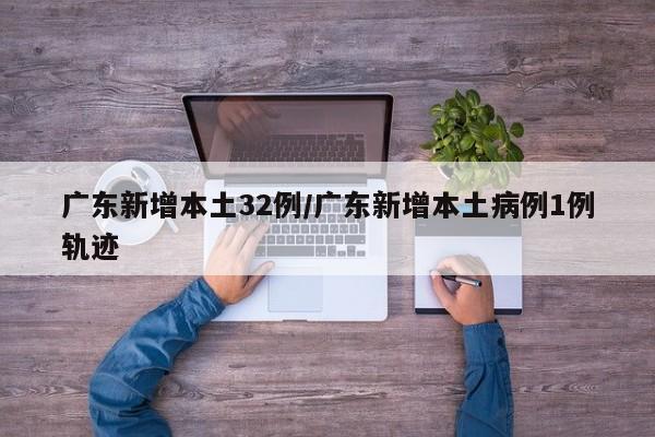 广东新增本土32例/广东新增本土病例1例轨迹