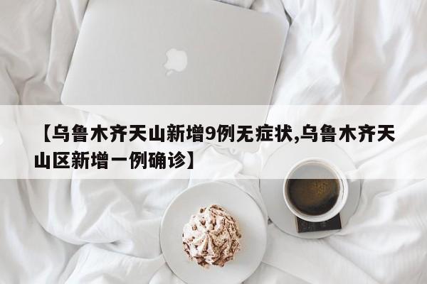 【乌鲁木齐天山新增9例无症状,乌鲁木齐天山区新增一例确诊】